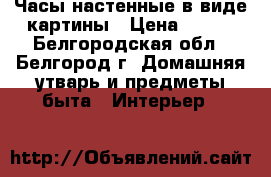 Часы настенные в виде картины › Цена ­ 200 - Белгородская обл., Белгород г. Домашняя утварь и предметы быта » Интерьер   